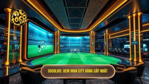 Socolive xem Man City đá hôm nay: Trải nghiệm bóng đá đỉnh cao không giới hạn